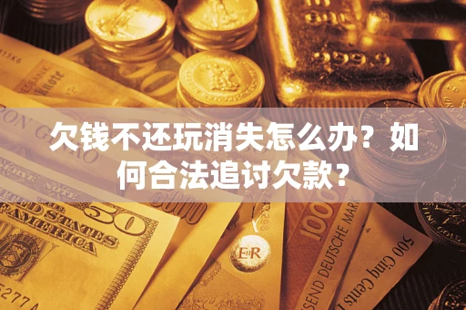 北京欠钱不还玩消失怎么办？如何合法追讨欠款？