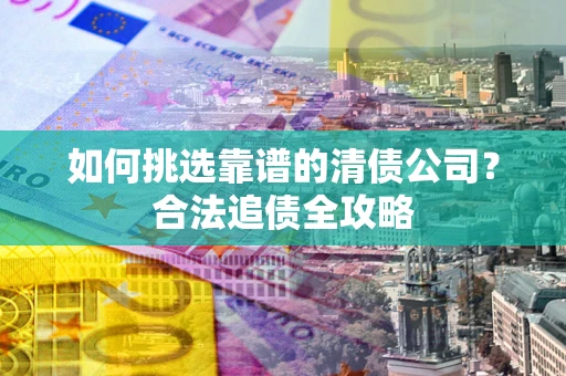 北京如何挑选靠谱的清债公司?合法追债全攻略 北京如何挑选靠谱的清债公司?合法追债全攻略