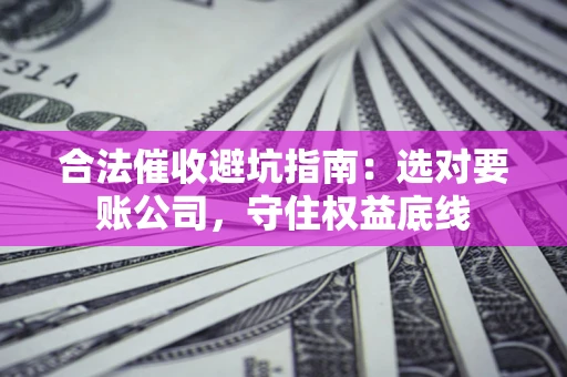 北京合法催收避坑指南：选对要账公司，守住权益底线