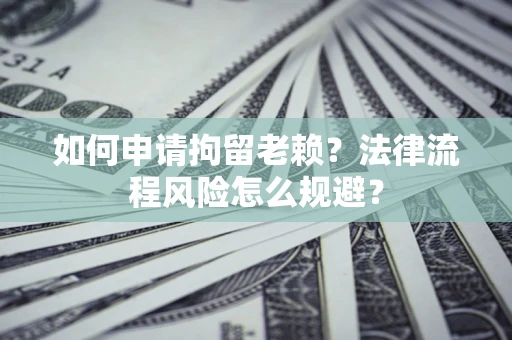 北京如何申请拘留老赖？法律流程风险怎么规避？