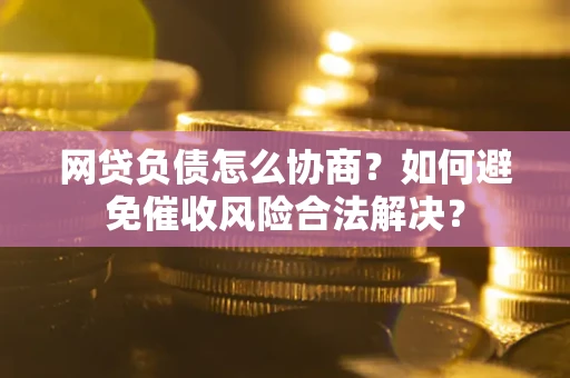 北京网贷负债怎么协商？如何避免催收风险合法解决？