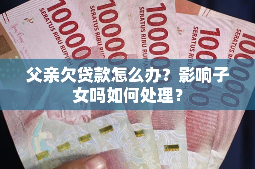 北京父亲欠贷款怎么办？影响子女吗如何处理？