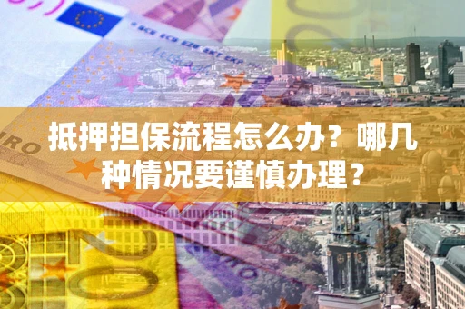 北京抵押担保流程怎么办？哪几种情况要谨慎办理？