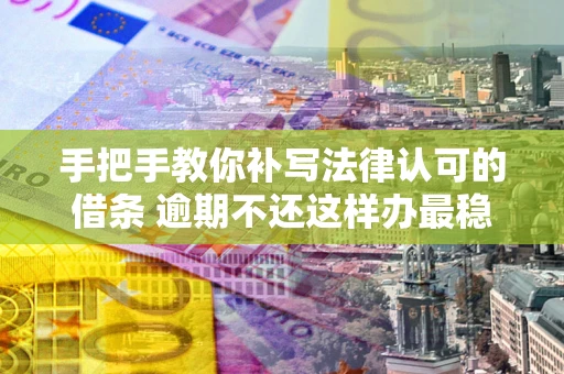 北京手把手教你补写法律认可的借条 逾期不还这样办最稳妥