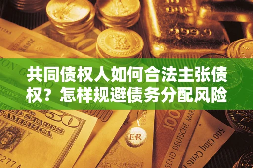 北京共同债权人如何合法主张债权？怎样规避债务分配风险？