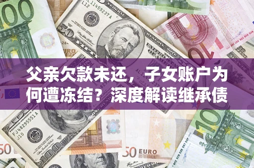 北京父亲欠款未还，子女账户为何遭冻结？深度解读继承债务迷局