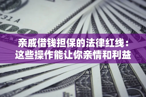 北京亲戚借钱担保的法律红线：这些操作能让你亲情和利益两不误