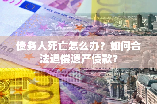 北京债务人死亡怎么办？如何合法追偿遗产债款？