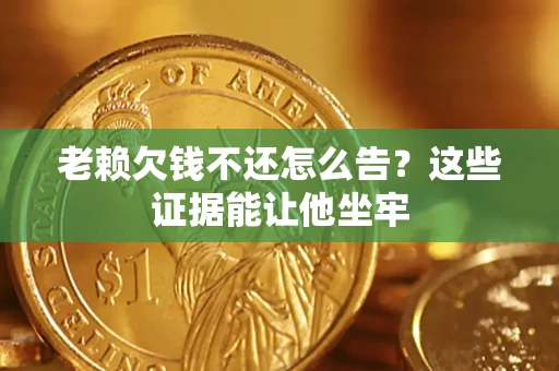 北京老赖欠钱不还怎么告？这些证据能让他坐牢