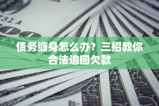 北京债务缠身怎么办？三招教你合法追回欠款