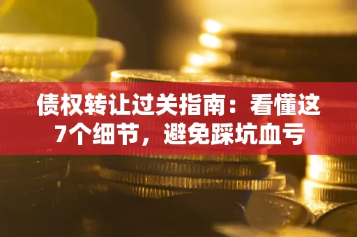 北京债权转让过关指南：看懂这7个细节，避免踩坑血亏