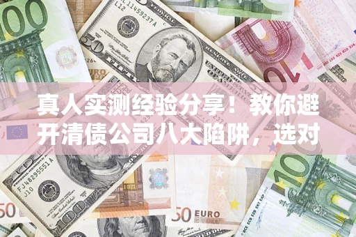 北京真人实测经验分享！教你避开清债公司八大陷阱，选对机构少走十年弯路
