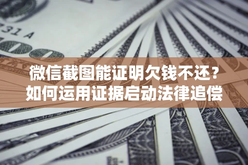 北京微信截图能证明欠钱不还？如何运用证据启动法律追偿程序？