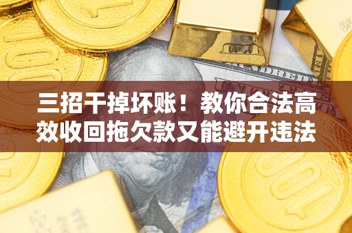 北京三招干掉坏账！教你合法高效收回拖欠款又能避开违法雷区