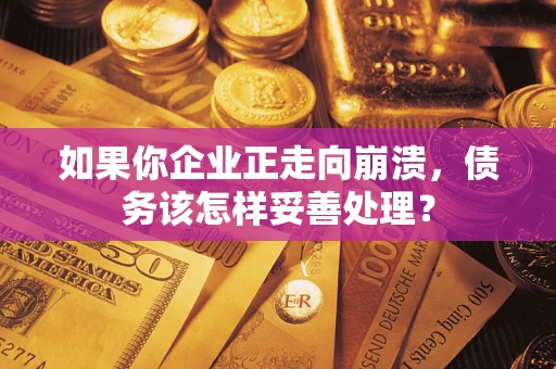 北京如果你企业正走向崩溃，债务该怎样妥善处理？