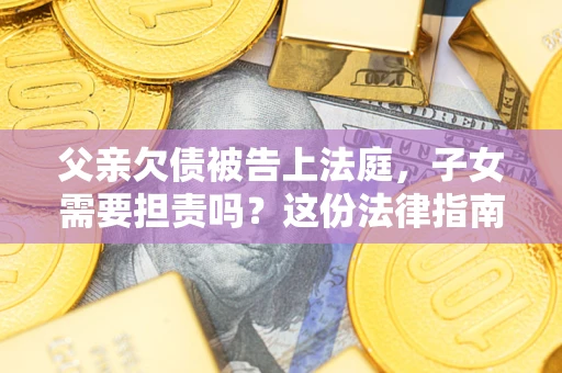 北京父亲欠债被告上法庭，子女需要担责吗？这份法律指南必须看完