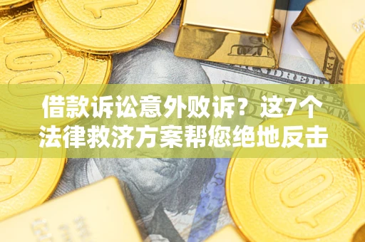 北京借款诉讼意外败诉？这7个法律救济方案帮您绝地反击！