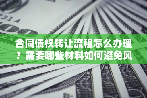 北京合同债权转让流程怎么办理？需要哪些材料如何避免风险？