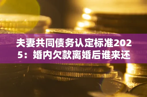北京夫妻共同债务认定标准2025:婚内欠款离婚后谁来还? 北京夫妻共同债务认定标准2025:婚内欠款离婚后谁来还?