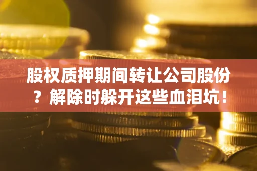 北京股权质押期间转让公司股份？解除时躲开这些血泪坑！