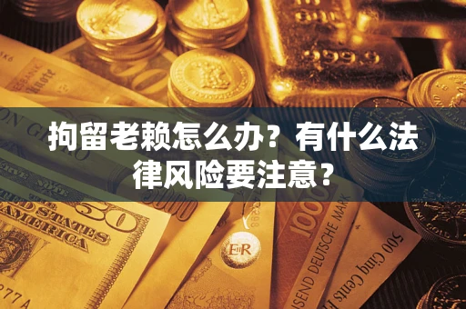 北京拘留老赖怎么办？有什么法律风险要注意？