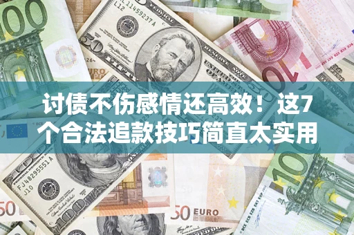 北京讨债不伤感情还高效！这7个合法追款技巧简直太实用