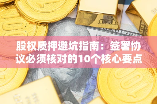 北京股权质押避坑指南:签署协议必须核对的10个核心要点 北京股权质押避坑指南:签署协议必须核对的10个核心要点