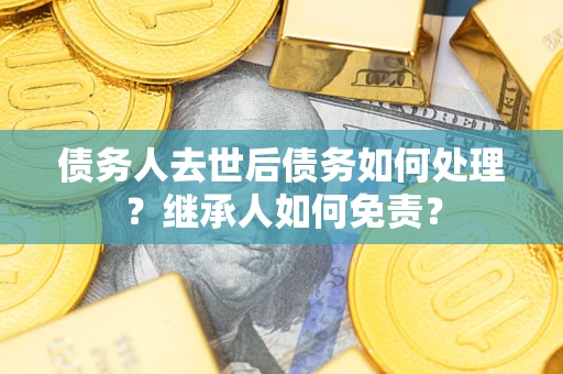 北京债务人去世后债务如何处理？继承人如何免责？