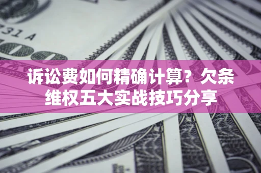 北京诉讼费如何精确计算？欠条维权五大实战技巧分享