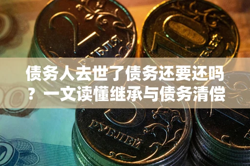 北京债务人去世了债务还要还吗？一文读懂继承与债务清偿