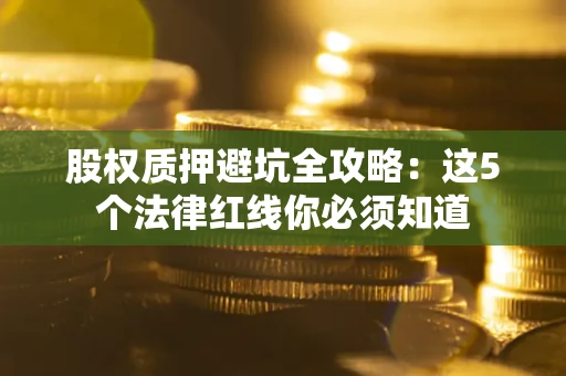北京股权质押避坑全攻略：这5个法律红线你必须知道