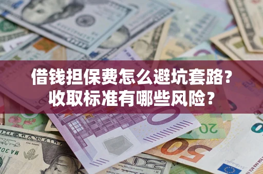北京借钱担保费怎么避坑套路?收取标准有哪些风险? 北京借钱担保费怎么避坑套路?收取标准有哪些风险?