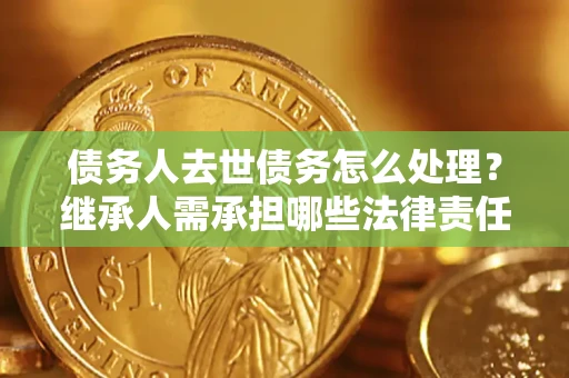 北京债务人去世债务怎么处理？继承人需承担哪些法律责任？