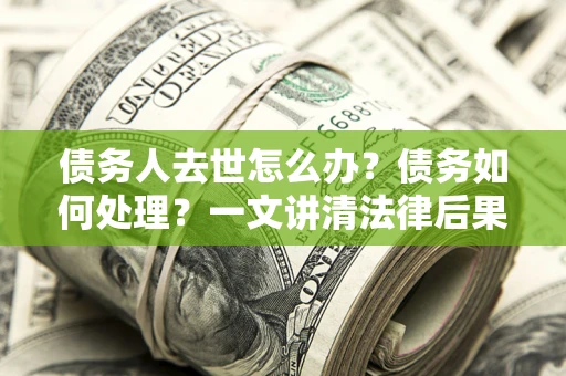 北京债务人去世怎么办？债务如何处理？一文讲清法律后果
