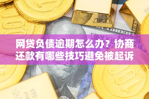 北京网贷负债逾期怎么办？协商还款有哪些技巧避免被起诉？
