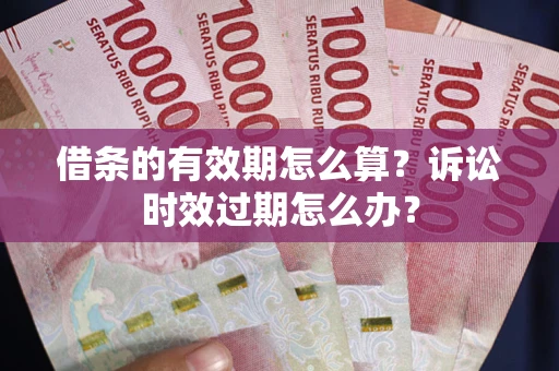 北京借条的有效期怎么算？诉讼时效过期怎么办？