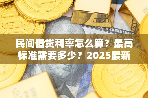 北京民间借贷利率怎么算？最高标准需要多少？2025最新避坑指南