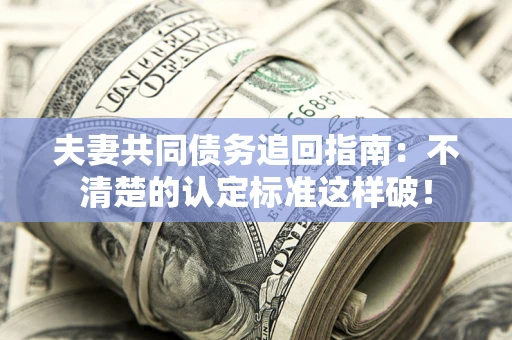 北京夫妻共同债务追回指南：不清楚的认定标准这样破！