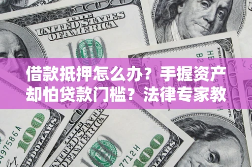 北京借款抵押怎么办？手握资产却怕贷款门槛？法律专家教你办抵押不踩坑