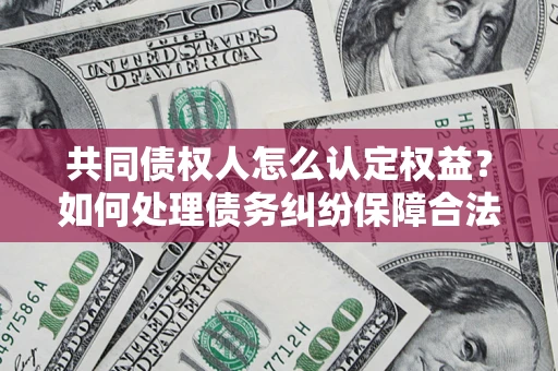 北京共同债权人怎么认定权益？如何处理债务纠纷保障合法权益？