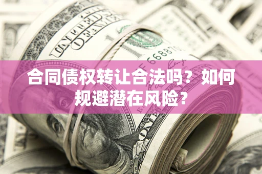 北京合同债权转让合法吗?如何规避潜在风险? 北京合同债权转让合法吗?如何规避潜在风险?