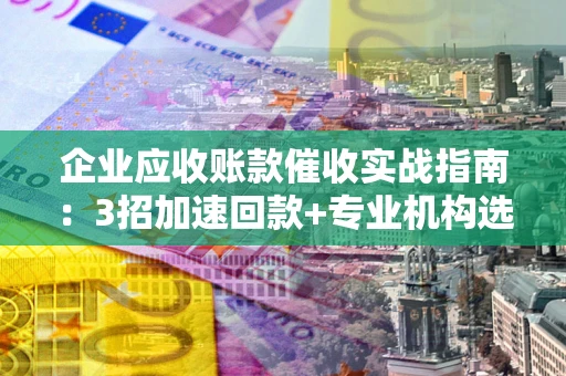 北京企业应收账款催收实战指南：3招加速回款+专业机构选择避坑