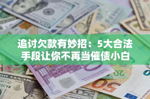 北京追讨欠款有妙招：5大合法手段让你不再当催债小白