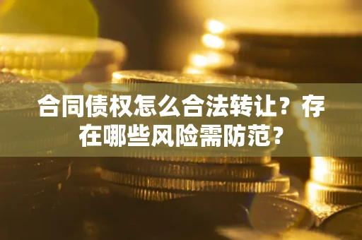 北京合同债权怎么合法转让？存在哪些风险需防范？
