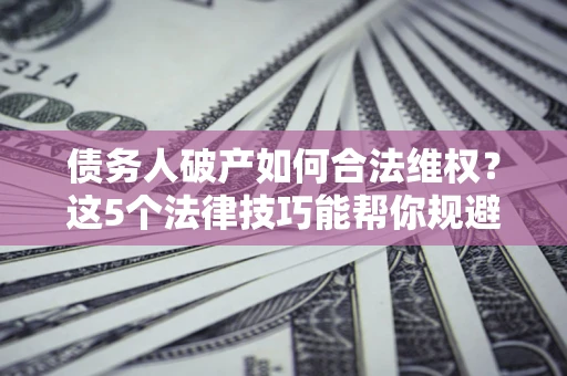 北京债务人破产如何合法维权？这5个法律技巧能帮你规避风险