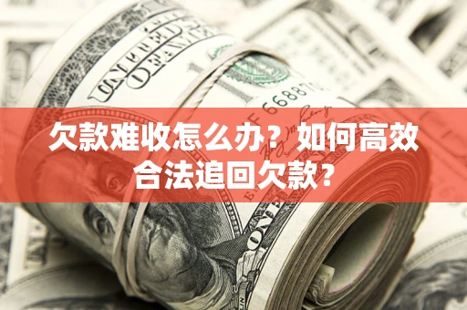北京欠款难收怎么办？如何高效合法追回欠款？