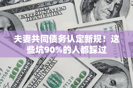 北京夫妻共同债务认定新规！这些坑90%的人都踩过