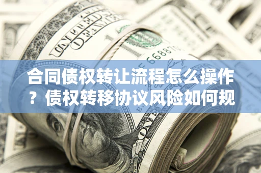 北京合同债权转让流程怎么操作？债权转移协议风险如何规避？