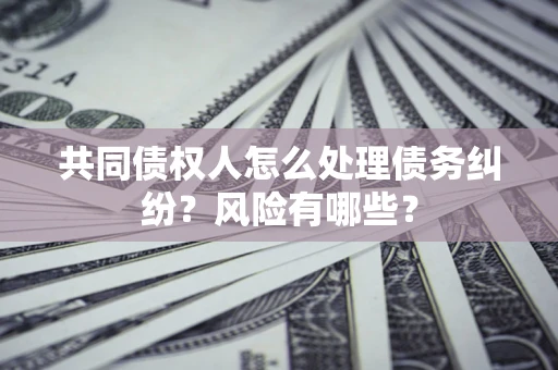 北京共同债权人怎么处理债务纠纷？风险有哪些？
