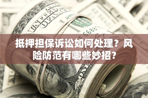 北京抵押担保诉讼如何处理？风险防范有哪些妙招？